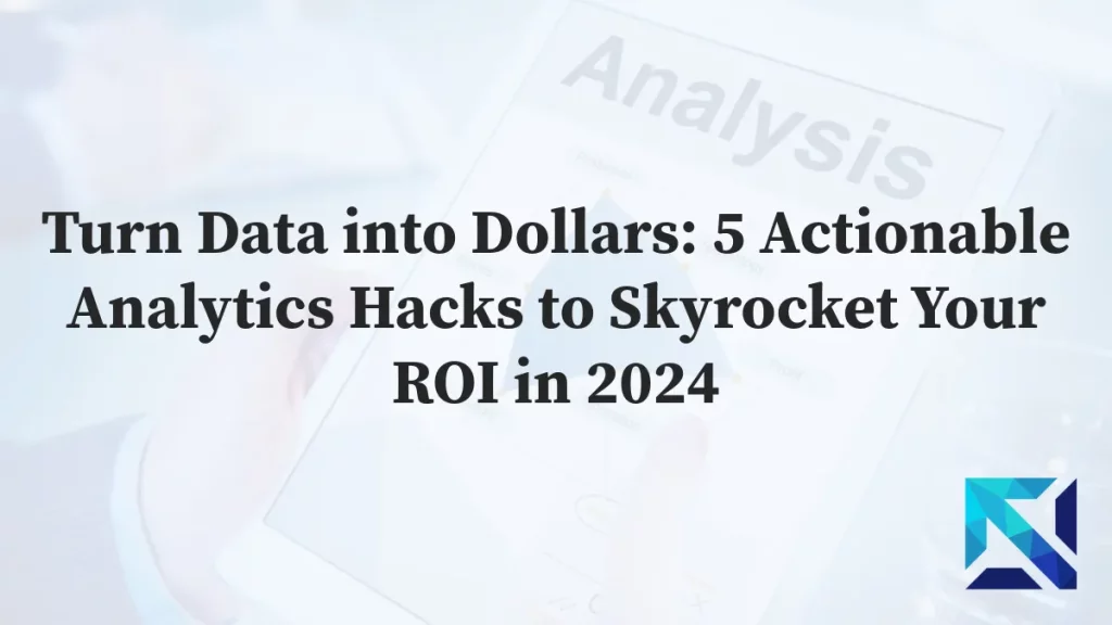 Turn Data into Dollars: 5 Actionable Analytics Hacks to Skyrocket Your ROI in 2024