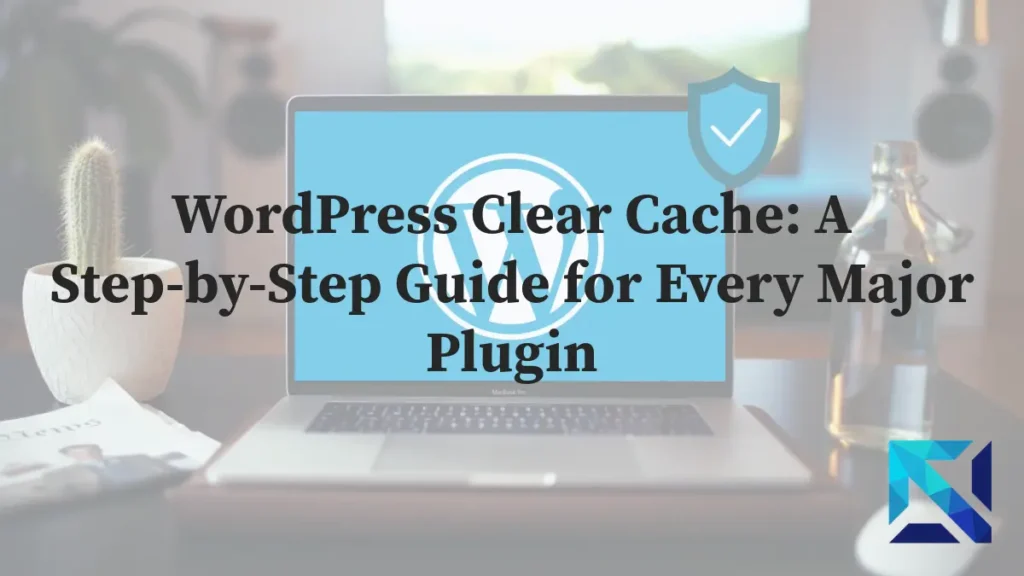 WordPress Clear Cache: A Step-by-Step Guide for Every Major Plugin